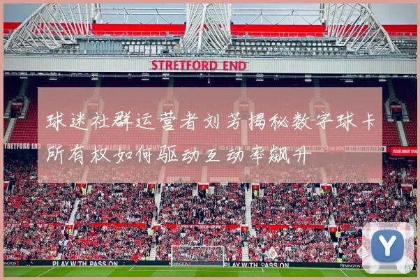 球迷社群运营者刘芳揭秘数字球卡所有权如何驱动互动率飙升